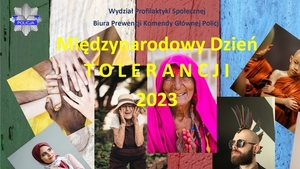 Grafika obrazująca fotografie osób z różnych kontynentów, w różnym wieku. Jednym z elementów grafiki jest fotografia ułożonych dłoni osób różnego koloru skóry. W górnej części grafiki napis Wydział Profilaktyki Społecznej Biura Prewencji Komendy Głównej Policji. Poniżej w centralnej części hasło Międzynarodowy Dzień Tolerancji 2023